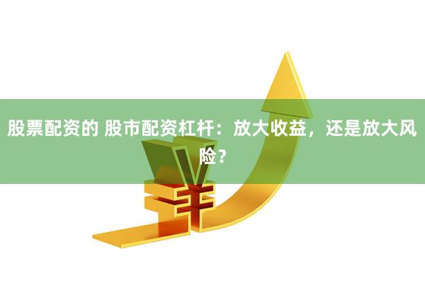 股票配资的 股市配资杠杆：放大收益，还是放大风险？