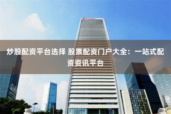 炒股配资平台选择 股票配资门户大全：一站式配资资讯平台