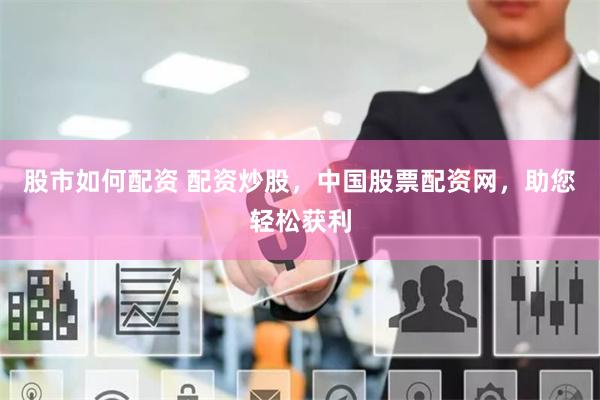 股市如何配资 配资炒股，中国股票配资网，助您轻松获利