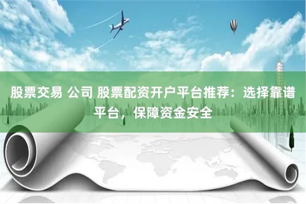 股票交易 公司 股票配资开户平台推荐：选择靠谱平台，保障资金安全