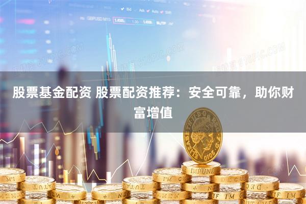股票基金配资 股票配资推荐：安全可靠，助你财富增值