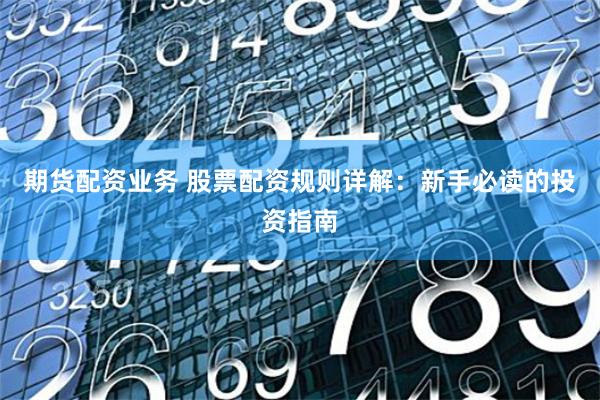 期货配资业务 股票配资规则详解：新手必读的投资指南