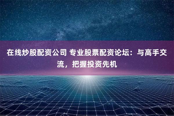 在线炒股配资公司 专业股票配资论坛：与高手交流，把握投资先机