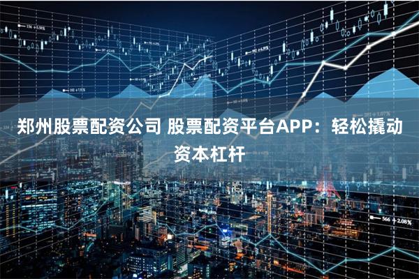 郑州股票配资公司 股票配资平台APP：轻松撬动资本杠杆