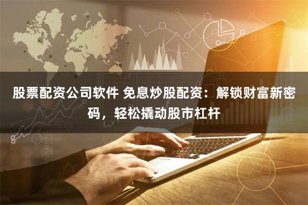股票配资公司软件 免息炒股配资：解锁财富新密码，轻松撬动股市杠杆