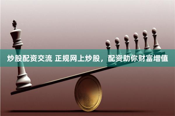 炒股配资交流 正规网上炒股，配资助你财富增值