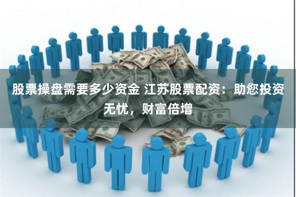 股票操盘需要多少资金 江苏股票配资：助您投资无忧，财富倍增