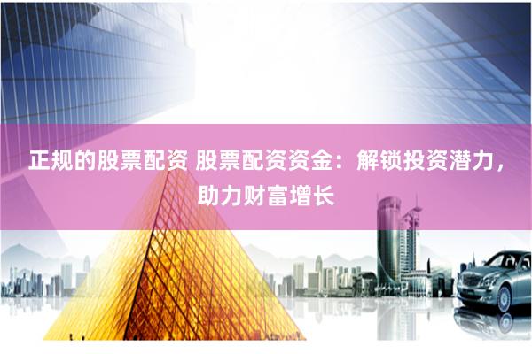 正规的股票配资 股票配资资金：解锁投资潜力，助力财富增长