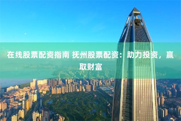 在线股票配资指南 抚州股票配资：助力投资，赢取财富