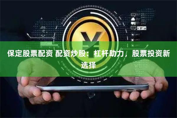 保定股票配资 配资炒股：杠杆助力，股票投资新选择