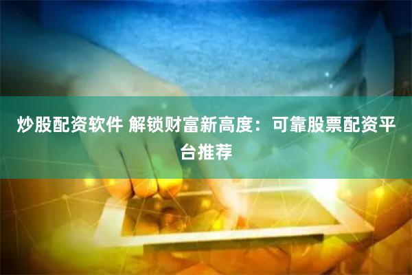 炒股配资软件 解锁财富新高度：可靠股票配资平台推荐