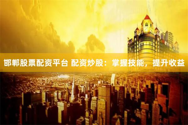 邯郸股票配资平台 配资炒股：掌握技能，提升收益