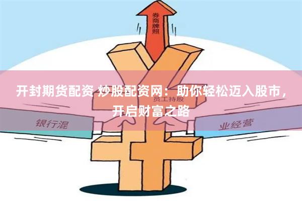 开封期货配资 炒股配资网：助你轻松迈入股市，开启财富之路