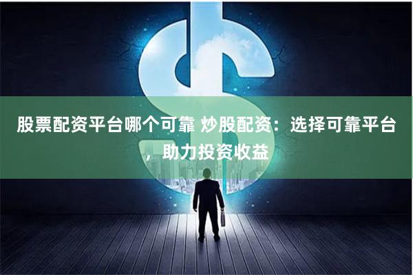 股票配资平台哪个可靠 炒股配资：选择可靠平台，助力投资收益