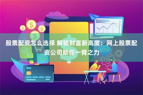 股票配资怎么选择 解锁财富新高度：网上股票配资公司助你一臂之力