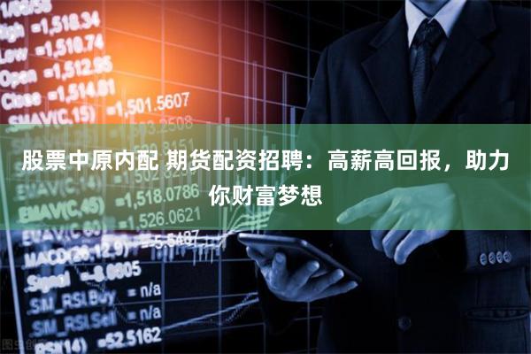 股票中原内配 期货配资招聘：高薪高回报，助力你财富梦想