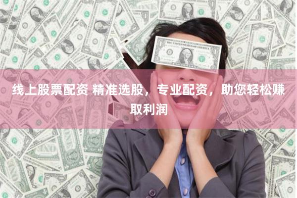 线上股票配资 精准选股，专业配资，助您轻松赚取利润