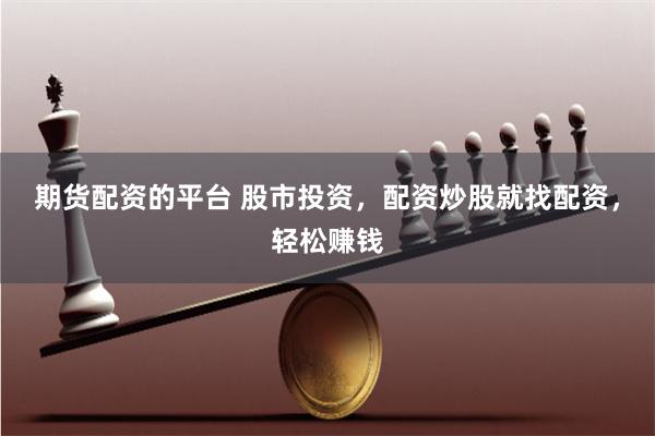 期货配资的平台 股市投资，配资炒股就找配资，轻松赚钱