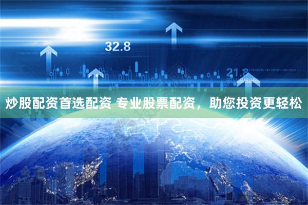炒股配资首选配资 专业股票配资，助您投资更轻松
