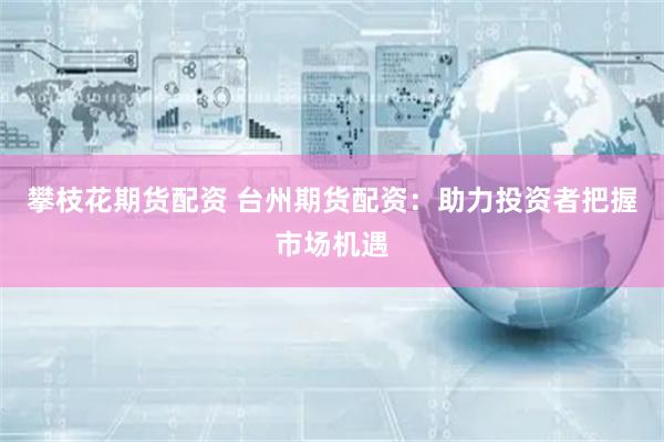 攀枝花期货配资 台州期货配资：助力投资者把握市场机遇