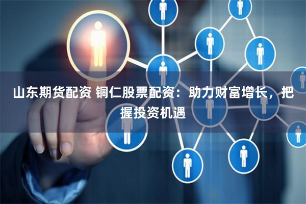 山东期货配资 铜仁股票配资：助力财富增长，把握投资机遇