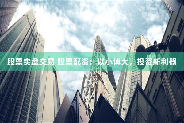 股票实盘交易 股票配资：以小博大，投资新利器