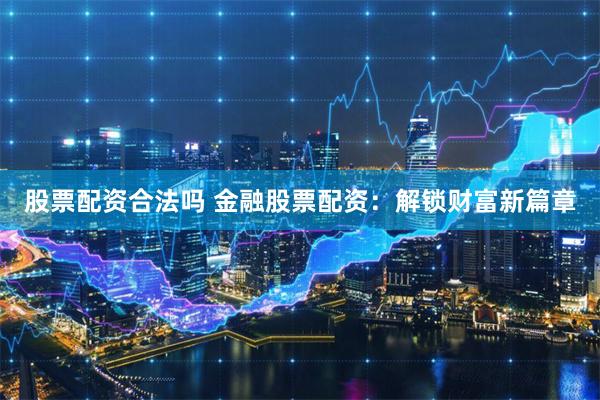 股票配资合法吗 金融股票配资：解锁财富新篇章