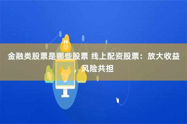 金融类股票是哪些股票 线上配资股票：放大收益，风险共担