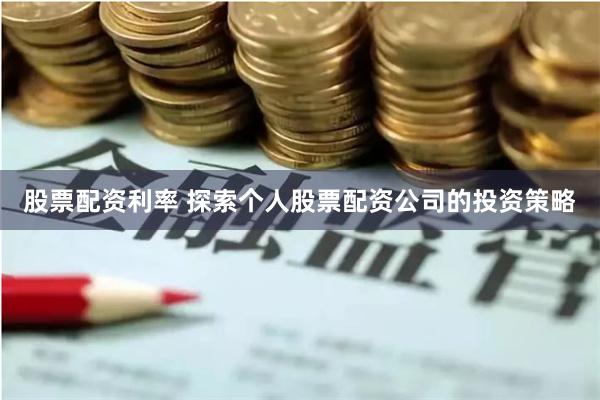 股票配资利率 探索个人股票配资公司的投资策略
