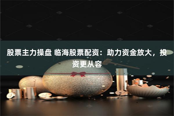 股票主力操盘 临海股票配资：助力资金放大，投资更从容