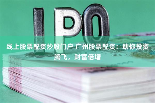 线上股票配资炒股门户 广州股票配资：助你投资腾飞，财富倍增