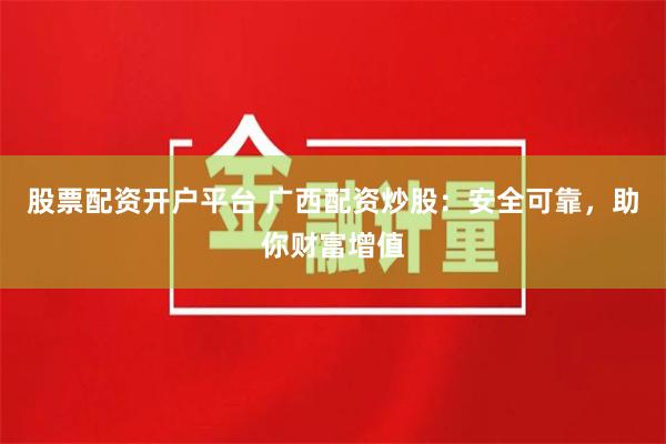 股票配资开户平台 广西配资炒股：安全可靠，助你财富增值
