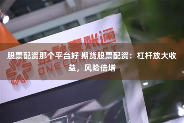 股票配资那个平台好 期货股票配资：杠杆放大收益，风险倍增