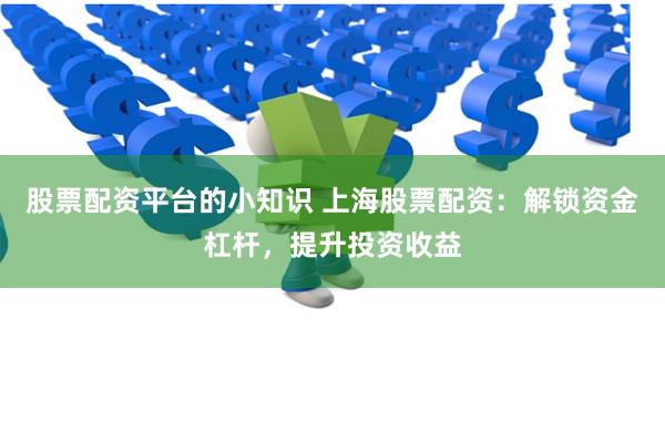 股票配资平台的小知识 上海股票配资：解锁资金杠杆，提升投资收益