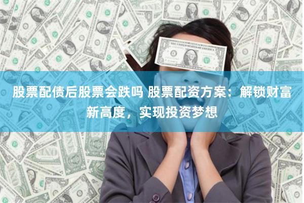 股票配债后股票会跌吗 股票配资方案：解锁财富新高度，实现投资梦想