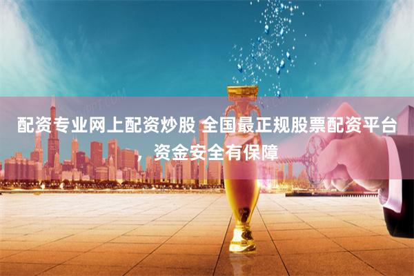 配资专业网上配资炒股 全国最正规股票配资平台，资金安全有保障