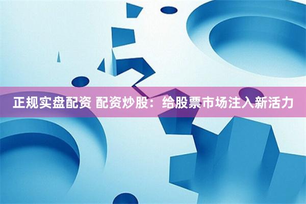 正规实盘配资 配资炒股：给股票市场注入新活力