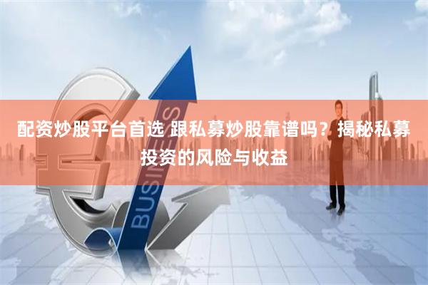 配资炒股平台首选 跟私募炒股靠谱吗？揭秘私募投资的风险与收益