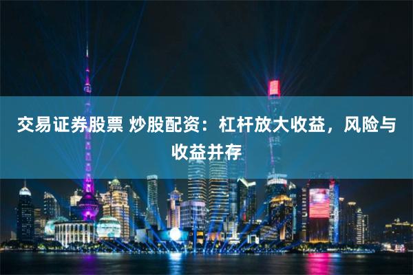 交易证券股票 炒股配资：杠杆放大收益，风险与收益并存