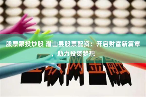 股票跟投炒股 潜山县股票配资：开启财富新篇章，助力投资梦想
