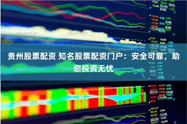 贵州股票配资 知名股票配资门户：安全可靠，助您投资无忧