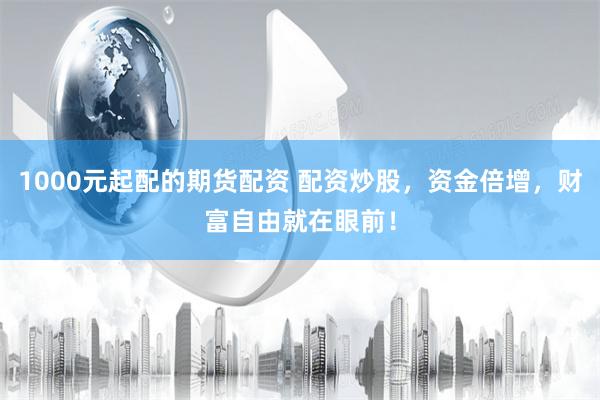 1000元起配的期货配资 配资炒股，资金倍增，财富自由就在眼前！