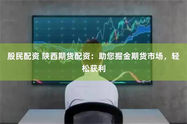 股民配资 陕西期货配资：助您掘金期货市场，轻松获利