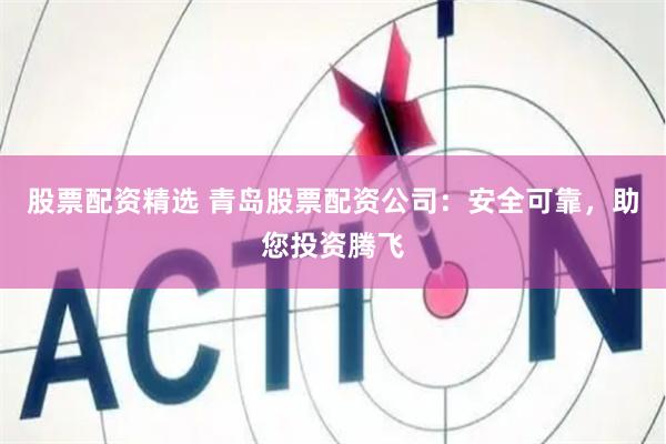 股票配资精选 青岛股票配资公司：安全可靠，助您投资腾飞