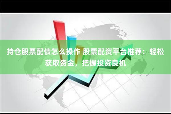 持仓股票配债怎么操作 股票配资平台推荐：轻松获取资金，把握投资良机