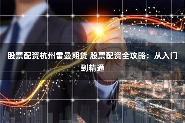 股票配资杭州雷曼期货 股票配资全攻略：从入门到精通