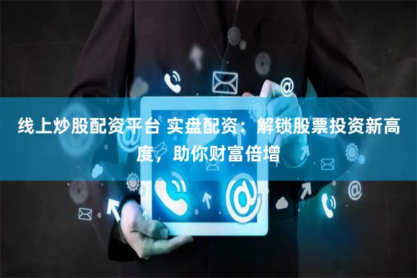 线上炒股配资平台 实盘配资：解锁股票投资新高度，助你财富倍增