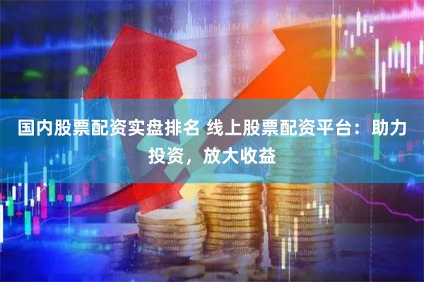 国内股票配资实盘排名 线上股票配资平台：助力投资，放大收益