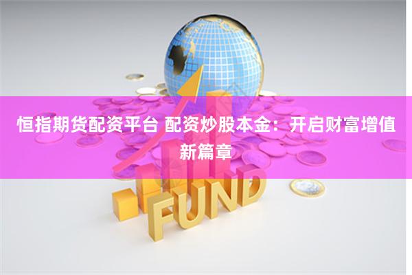 恒指期货配资平台 配资炒股本金：开启财富增值新篇章