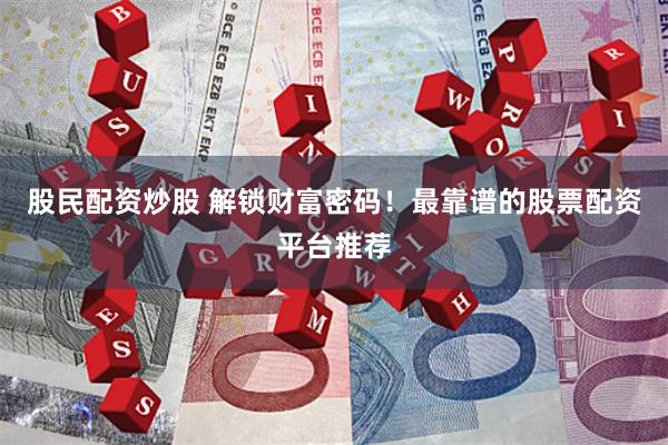 股民配资炒股 解锁财富密码！最靠谱的股票配资平台推荐